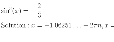 The general solution for sin^3(x)=-2/3 is x=-1.06251…+2pin,x=pi+1.06251…+2pin